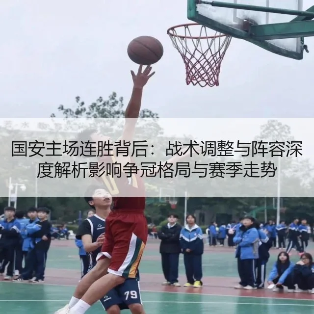 国安主场连胜背后:战术调整与阵容深度解析影响争冠格局与赛季走势