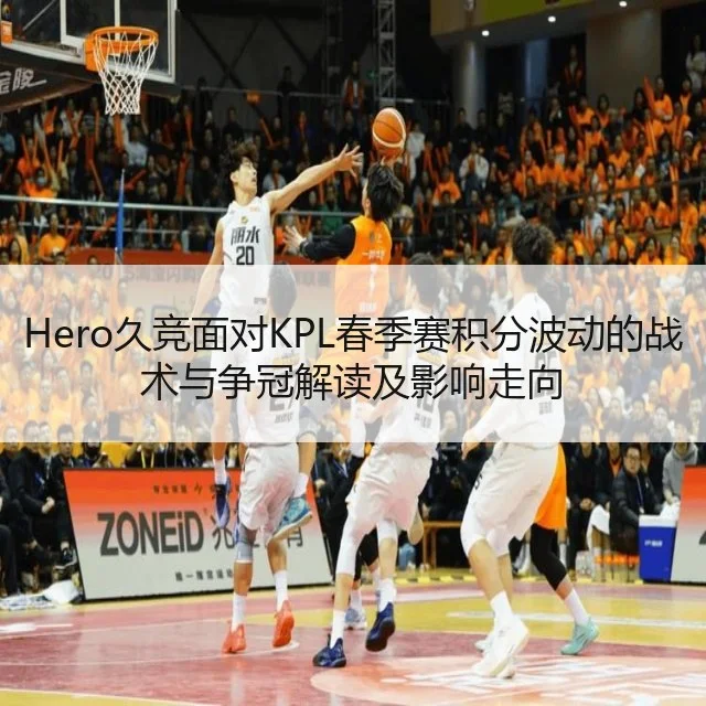 Hero久竞面对KPL春季赛积分波动的战术与争冠解读及影响走向