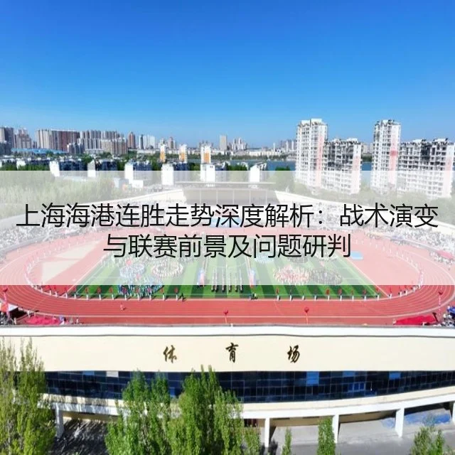 上海海港连胜走势深度解析：战术演变与联赛前景及问题研判