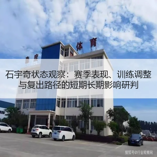 石宇奇状态观察:赛季表现、训练调整与复出路径的短期长期影响研判