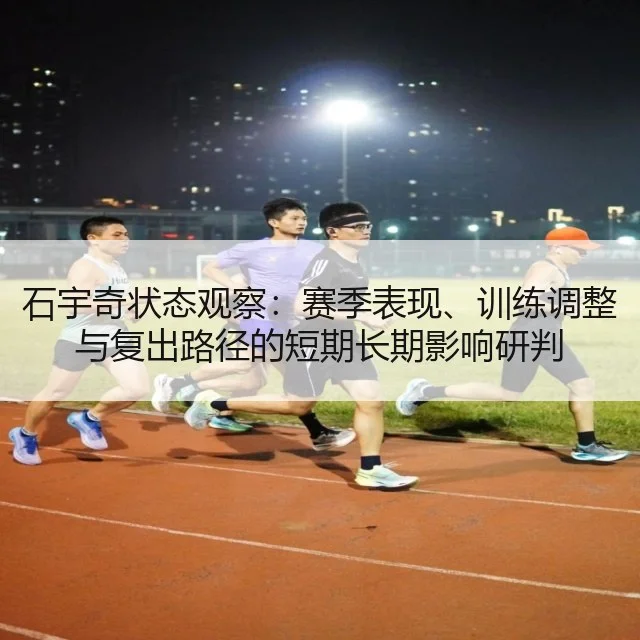 石宇奇状态观察：赛季表现、训练调整与复出路径的短期长期影响研判